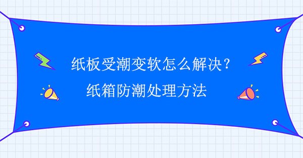 紙板受潮變軟怎么解決？紙箱防潮處理方法