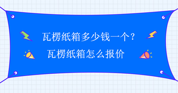 瓦楞紙箱多少錢一個？瓦楞紙箱怎么報價