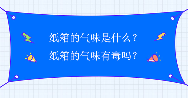 紙箱的氣味是什么？紙箱的氣味有毒嗎